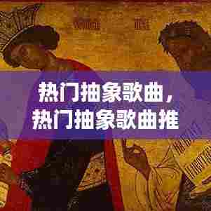 热门抽象歌曲，热门抽象歌曲推荐 