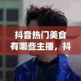 抖音热门美食有哪些主播，抖音比较火的美食主播 