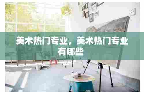 美术热门专业，美术热门专业有哪些 