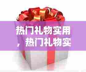 热门礼物实用，热门礼物实用排行榜 