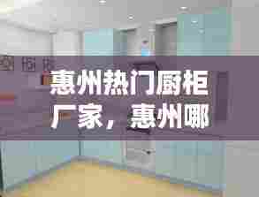 惠州热门厨柜厂家，惠州哪里做定做橱柜比较好 