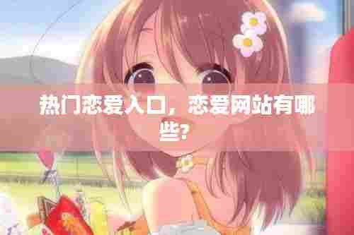 热门恋爱入口，恋爱网站有哪些? 