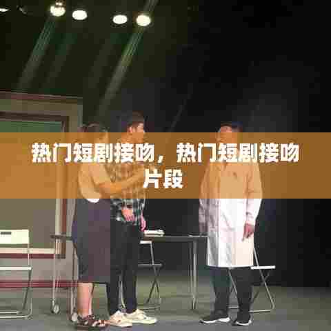 热门短剧接吻，热门短剧接吻片段 