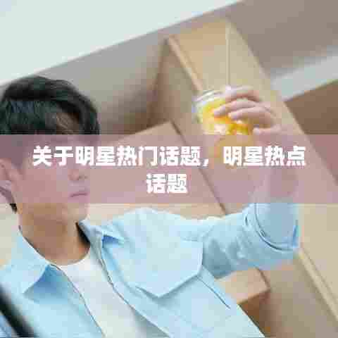 关于明星热门话题，明星热点话题 