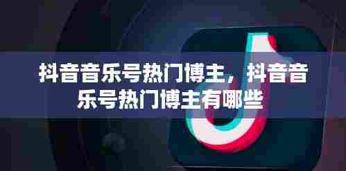抖音音乐号热门博主，抖音音乐号热门博主有哪些 