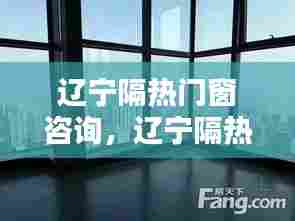 辽宁隔热门窗咨询，辽宁隔热门窗咨询公司 