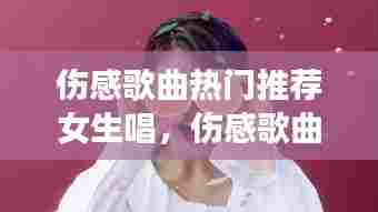 伤感歌曲热门推荐女生唱，伤感歌曲女生版 