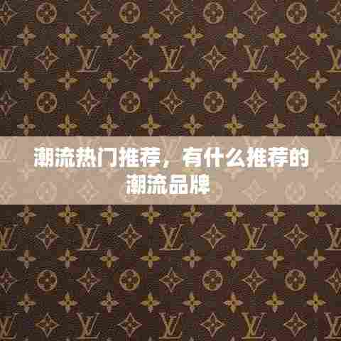 潮流热门推荐，有什么推荐的潮流品牌 