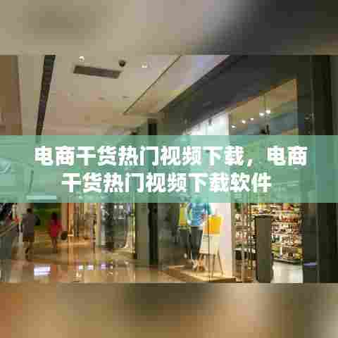 电商干货热门视频下载，电商干货热门视频下载软件 