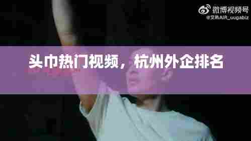 头巾热门视频，杭州外企排名 