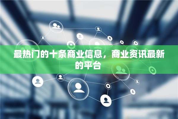 最热门的十条商业信息，商业资讯最新的平台 