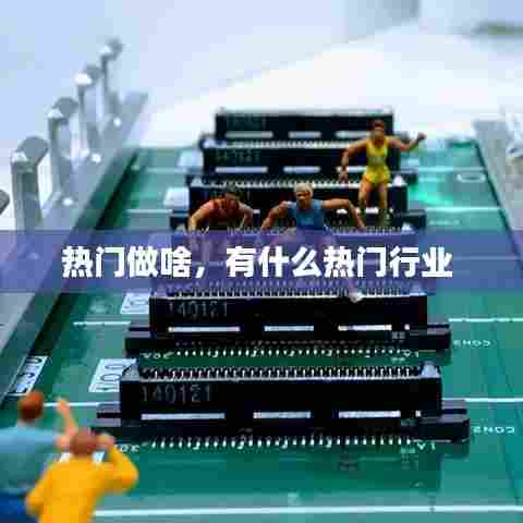 热门做啥，有什么热门行业 