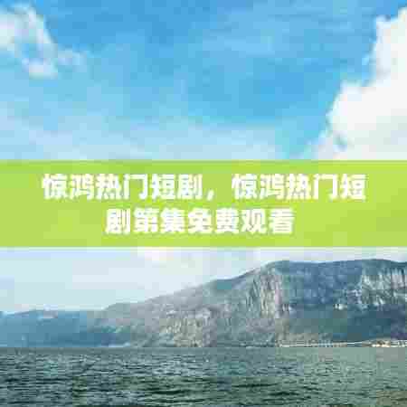 惊鸿热门短剧，惊鸿热门短剧第集免费观看 