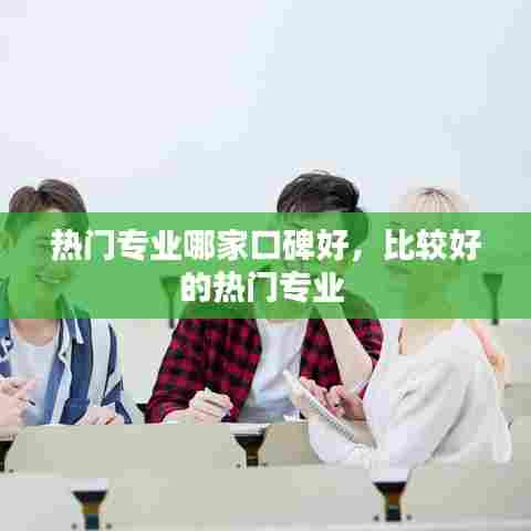 热门专业哪家口碑好，比较好的热门专业 