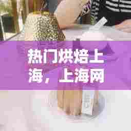 热门烘焙上海，上海网红烘焙 