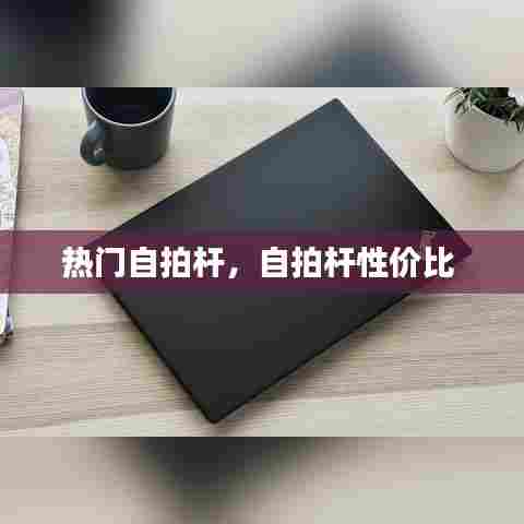 热门自拍杆，自拍杆性价比 