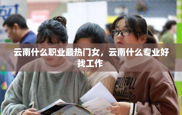 云南什么职业最热门女，云南什么专业好找工作 