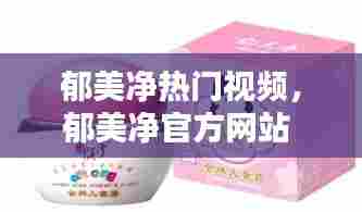 郁美净热门视频，郁美净官方网站 