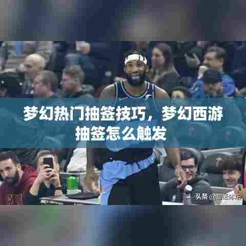 梦幻热门抽签技巧，梦幻西游抽签怎么触发 