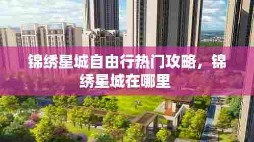 锦绣星城自由行热门攻略，锦绣星城在哪里 