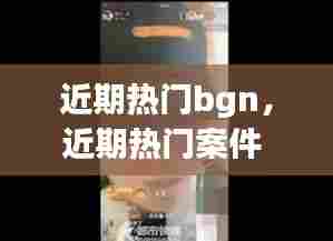 近期热门bgn，近期热门案件 