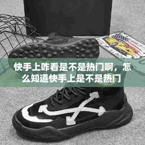 快手上咋看是不是热门啊，怎么知道快手上是不是热门 