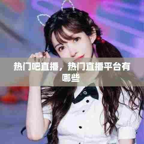 热门吧直播，热门直播平台有哪些 