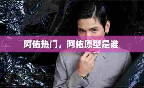 阿佑热门，阿佑原型是谁 