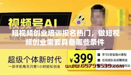 短视频创业培训报名热门，做短视频创业需要具备哪些条件 