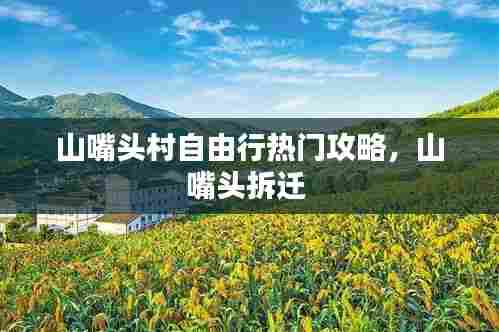 山嘴头村自由行热门攻略，山嘴头拆迁 