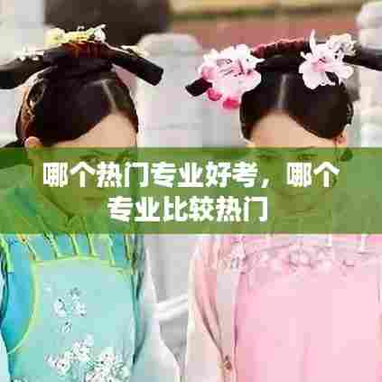 哪个热门专业好考，哪个专业比较热门 