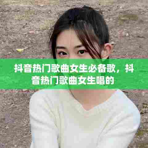 抖音热门歌曲女生必备歌，抖音热门歌曲女生唱的 