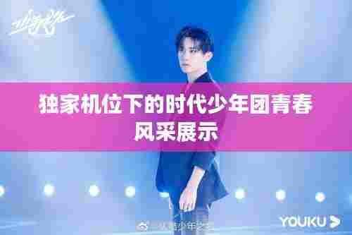独家机位下的时代少年团青春风采展示