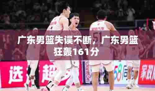广东男篮失误不断，广东男篮狂轰161分 