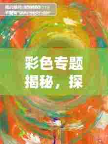 彩色专题揭秘，探索色彩的魅力及应用
