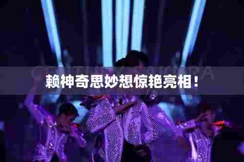 赖神奇思妙想惊艳亮相！