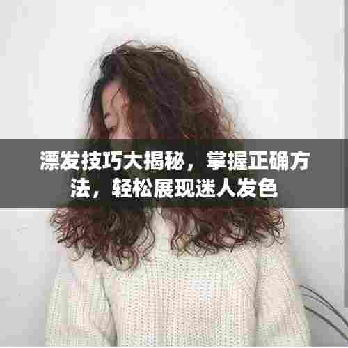 漂发技巧大揭秘，掌握正确方法，轻松展现迷人发色