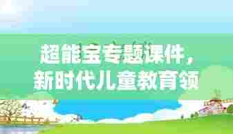 超能宝专题课件，新时代儿童教育领航风尚之选