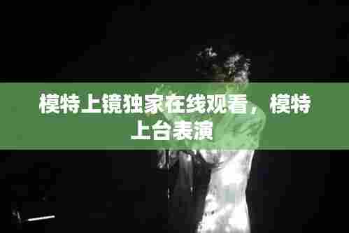 模特上镜独家在线观看，模特上台表演 