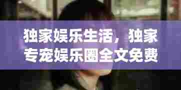 独家娱乐生活，独家专宠娱乐圈全文免费阅读 