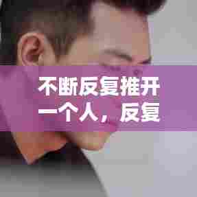 不断反复推开一个人，反复的推开一个人直到他不会离开 