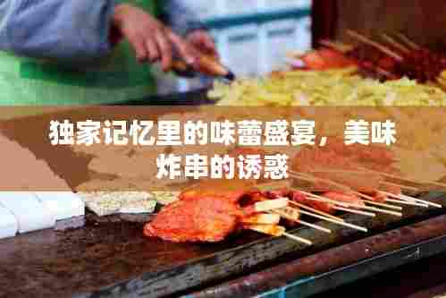 独家记忆里的味蕾盛宴，美味炸串的诱惑