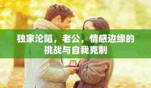 独家沦陷，老公，情感边缘的挑战与自我克制