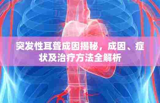 突发性耳聋成因揭秘，成因、症状及治疗方法全解析
