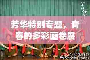 芳华特别专题，青春的多彩画卷展现时光魅力