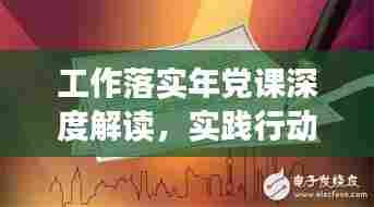 工作落实年党课深度解读，实践行动指南与责任担当