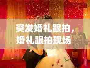 突发婚礼跟拍，婚礼跟拍现场 