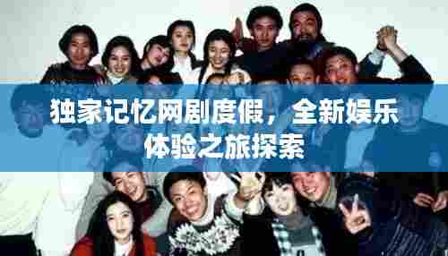独家记忆网剧度假，全新娱乐体验之旅探索