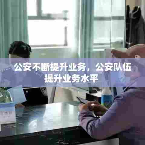 公安不断提升业务，公安队伍提升业务水平 