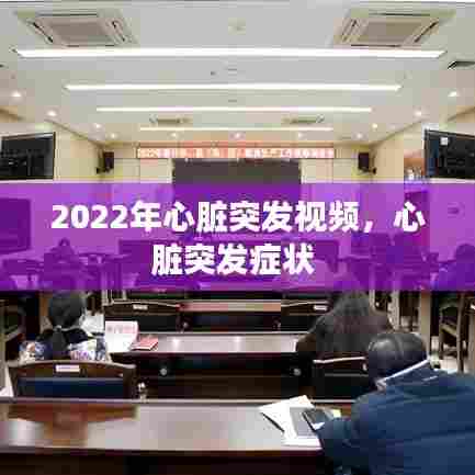 2022年心脏突发视频，心脏突发症状 